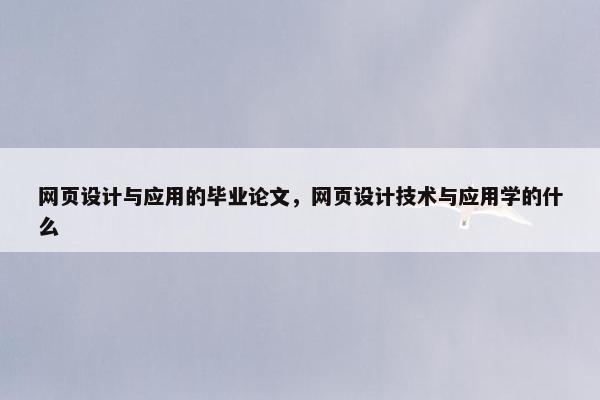 网页设计与应用的毕业论文，网页设计技术与应用学的什么