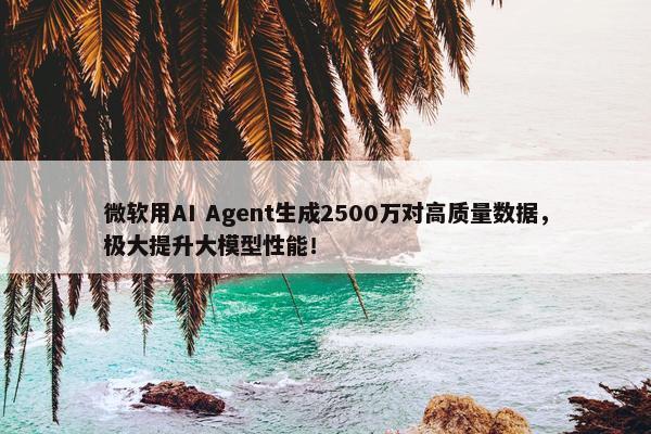 微软用AI Agent生成2500万对高质量数据，极大提升大模型性能！