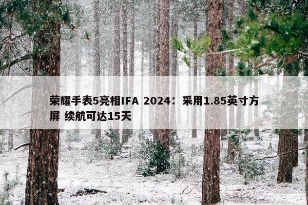 荣耀手表5亮相IFA 2024：采用1.85英寸方屏 续航可达15天