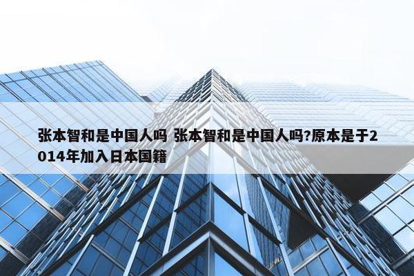 张本智和是中国人吗 张本智和是中国人吗?原本是于2014年加入日本国籍