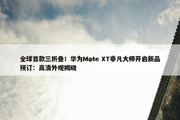 全球首款三折叠！华为Mate XT非凡大师开启新品预订：高清外观揭晓