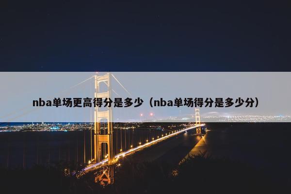 nba单场更高得分是多少（nba单场得分是多少分）