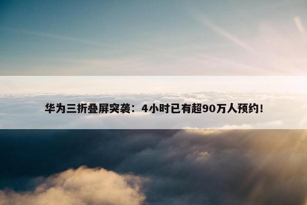 华为三折叠屏突袭：4小时已有超90万人预约！