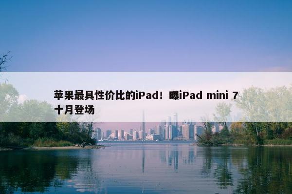 苹果最具性价比的iPad！曝iPad mini 7十月登场