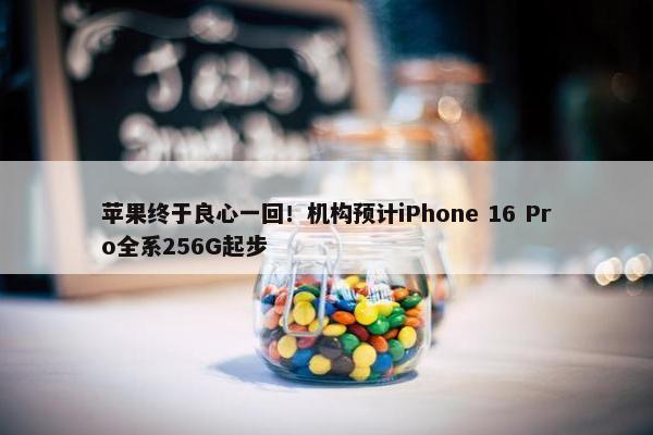 苹果终于良心一回！机构预计iPhone 16 Pro全系256G起步