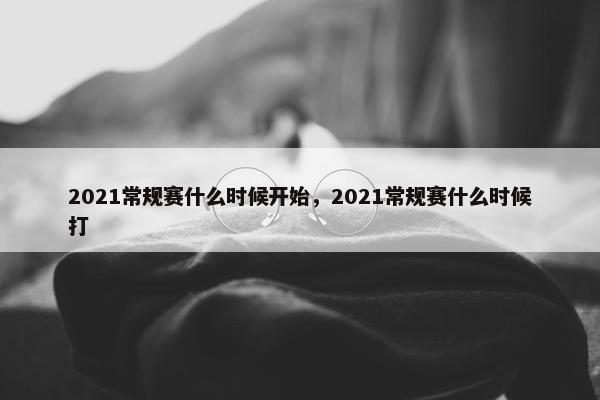 2021常规赛什么时候开始，2021常规赛什么时候打