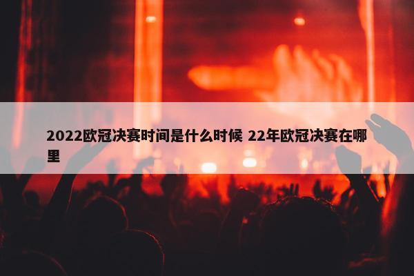 2022欧冠决赛时间是什么时候 22年欧冠决赛在哪里