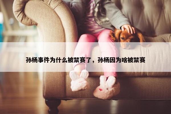 孙杨事件为什么被禁赛了，孙杨因为啥被禁赛