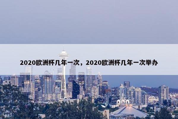 2020欧洲杯几年一次，2020欧洲杯几年一次举办