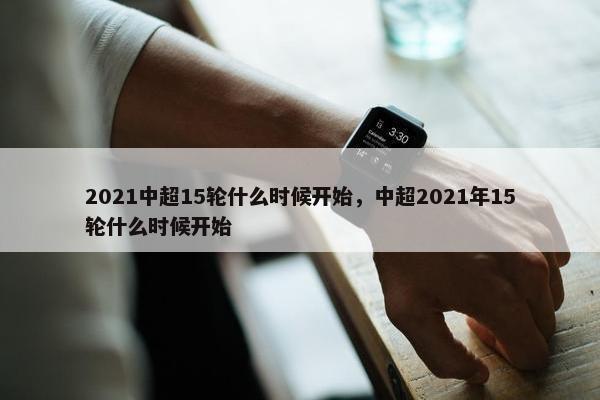 2021中超15轮什么时候开始，中超2021年15轮什么时候开始