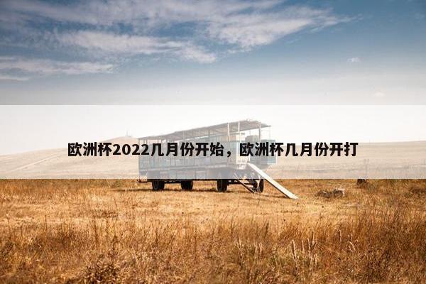 欧洲杯2022几月份开始，欧洲杯几月份开打