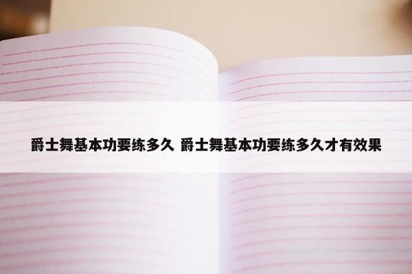 爵士舞基本功要练多久 爵士舞基本功要练多久才有效果