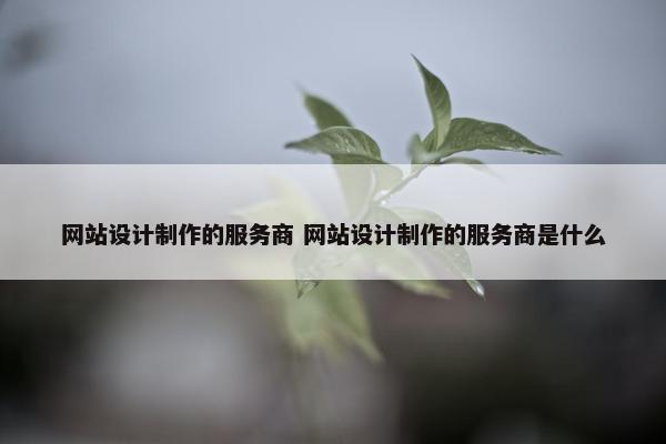 网站设计制作的服务商 网站设计制作的服务商是什么