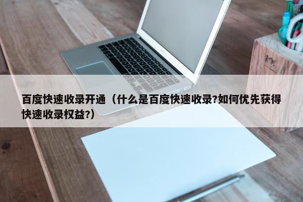 百度快速收录开通（什么是百度快速收录?如何优先获得快速收录权益?）