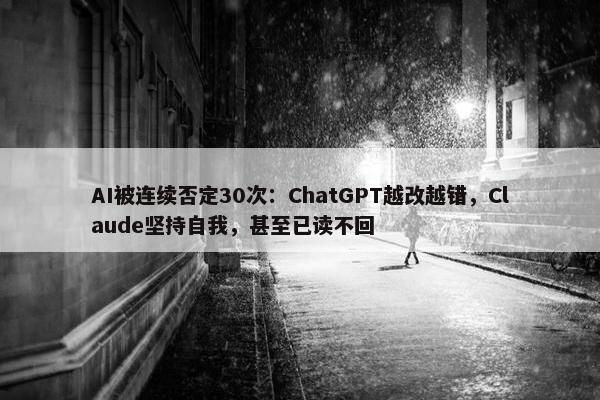 AI被连续否定30次：ChatGPT越改越错，Claude坚持自我，甚至已读不回