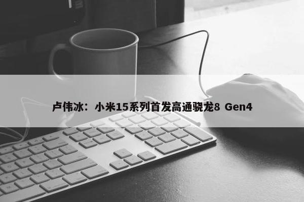 卢伟冰：小米15系列首发高通骁龙8 Gen4