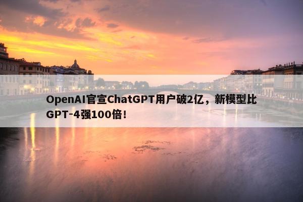 OpenAI官宣ChatGPT用户破2亿，新模型比GPT-4强100倍！