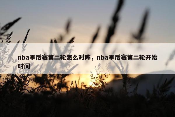 nba季后赛第二轮怎么对阵，nba季后赛第二轮开始时间