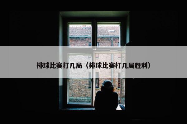 排球比赛打几局（排球比赛打几局胜利）