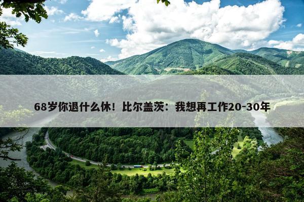 68岁你退什么休！比尔盖茨：我想再工作20-30年