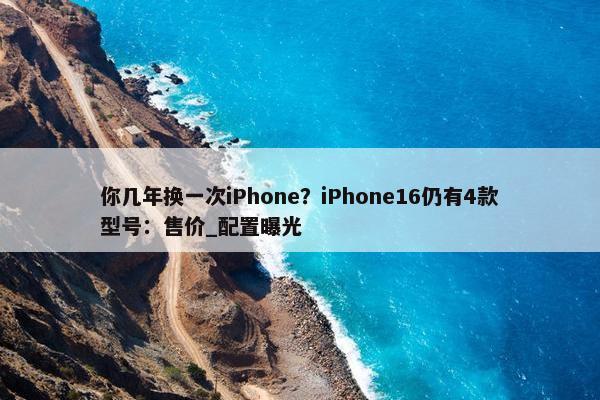 你几年换一次iPhone？iPhone16仍有4款型号：售价_配置曝光