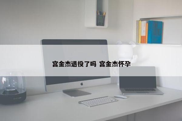 宫金杰退役了吗 宫金杰怀孕