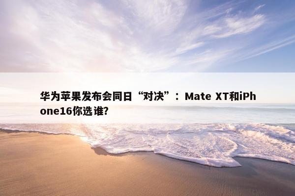 华为苹果发布会同日“对决”：Mate XT和iPhone16你选谁？