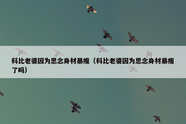 科比老婆因为思念身材暴瘦（科比老婆因为思念身材暴瘦了吗）