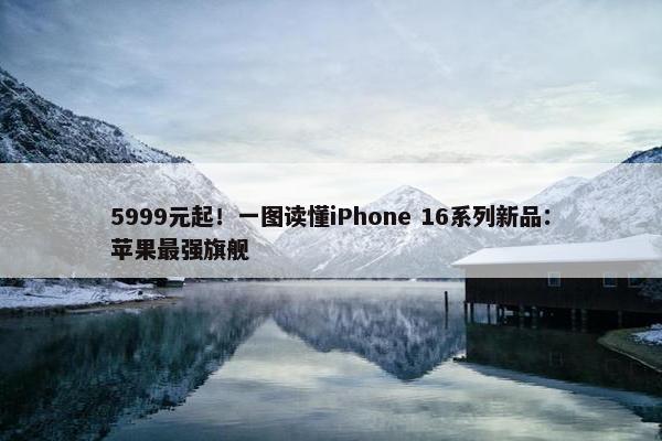 5999元起！一图读懂iPhone 16系列新品：苹果最强旗舰