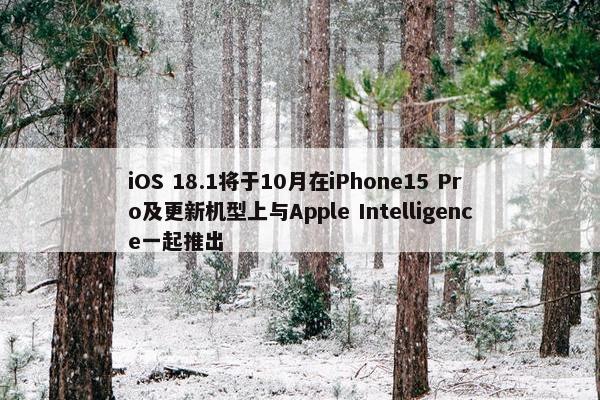 iOS 18.1将于10月在iPhone15 Pro及更新机型上与Apple Intelligence一起推出