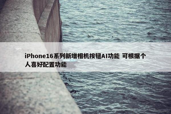 iPhone16系列新增相机按钮AI功能 可根据个人喜好配置功能