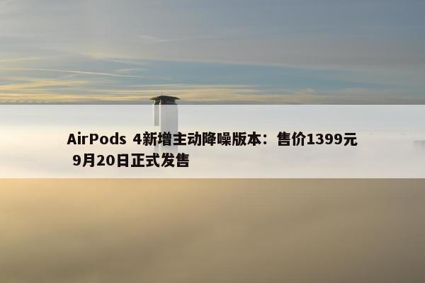 AirPods 4新增主动降噪版本：售价1399元 9月20日正式发售