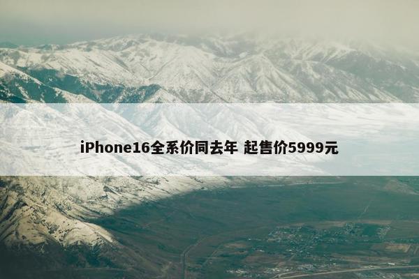 iPhone16全系价同去年 起售价5999元