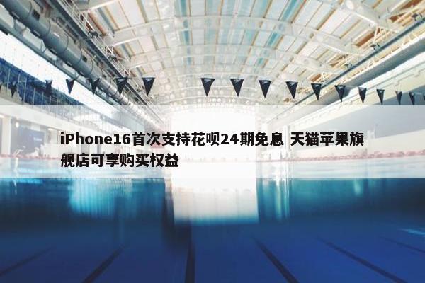 iPhone16首次支持花呗24期免息 天猫苹果旗舰店可享购买权益