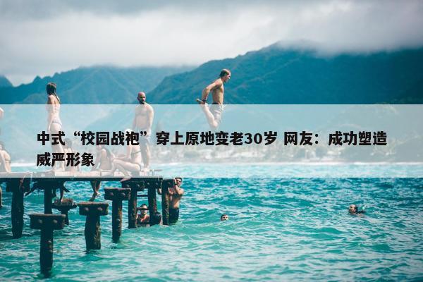 中式“校园战袍”穿上原地变老30岁 网友：成功塑造威严形象