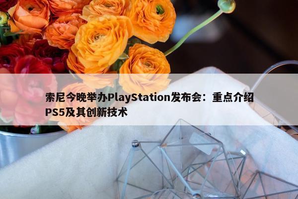 索尼今晚举办PlayStation发布会：重点介绍PS5及其创新技术