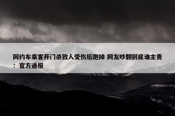 网约车乘客开门杀致人受伤后跑掉 网友吵翻到底谁主责：官方通报