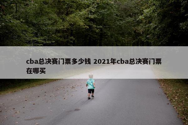 cba总决赛门票多少钱 2021年cba总决赛门票在哪买