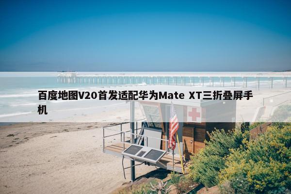 百度地图V20首发适配华为Mate XT三折叠屏手机