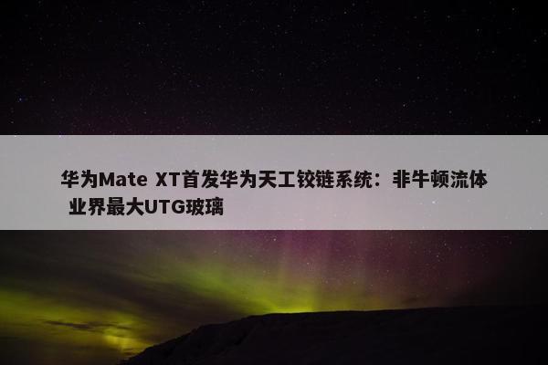 华为Mate XT首发华为天工铰链系统：非牛顿流体 业界最大UTG玻璃