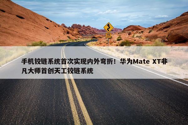 手机铰链系统首次实现内外弯折！华为Mate XT非凡大师首创天工铰链系统