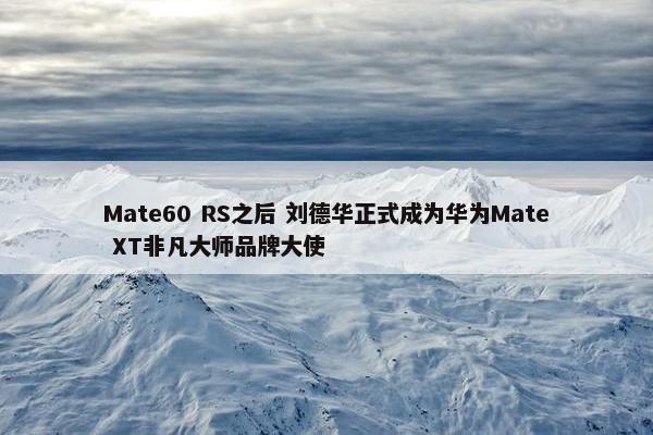 Mate60 RS之后 刘德华正式成为华为Mate XT非凡大师品牌大使