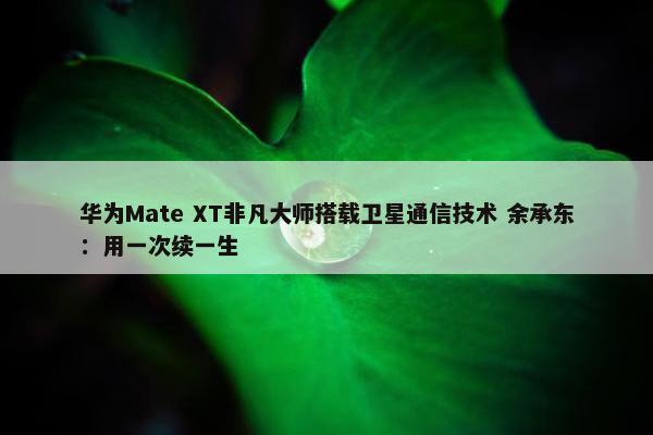 华为Mate XT非凡大师搭载卫星通信技术 余承东：用一次续一生