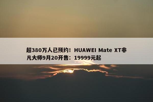 超380万人已预约！HUAWEI Mate XT非凡大师9月20开售：19999元起