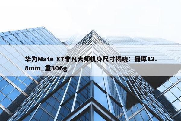 华为Mate XT非凡大师机身尺寸揭晓：最厚12.8mm_重306g