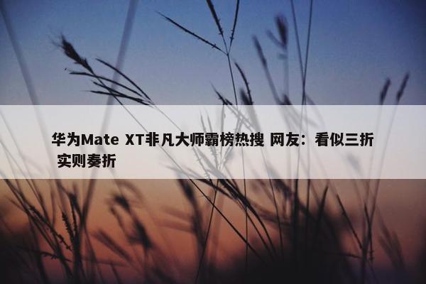 华为Mate XT非凡大师霸榜热搜 网友：看似三折 实则奏折