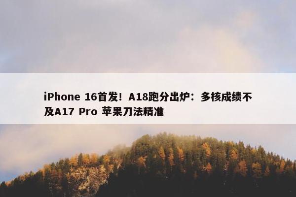 iPhone 16首发！A18跑分出炉：多核成绩不及A17 Pro 苹果刀法精准