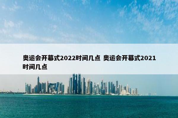 奥运会开幕式2022时间几点 奥运会开幕式2021时间几点