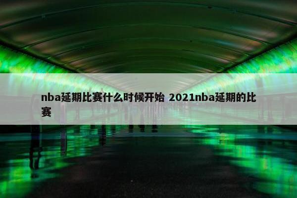 nba延期比赛什么时候开始 2021nba延期的比赛