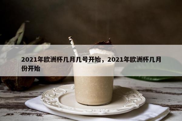 2021年欧洲杯几月几号开始，2021年欧洲杯几月份开始